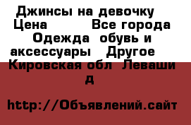 Джинсы на девочку  › Цена ­ 450 - Все города Одежда, обувь и аксессуары » Другое   . Кировская обл.,Леваши д.